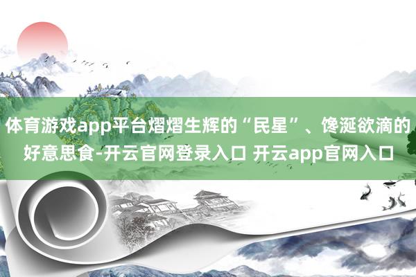 体育游戏app平台熠熠生辉的“民星”、馋涎欲滴的好意思食-开