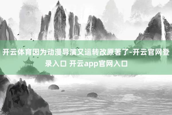 开云体育因为动漫导演又运转改原著了-开云官网登录入口 开云a