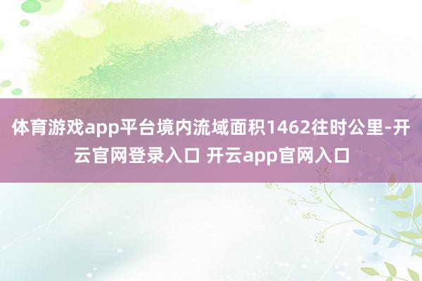 体育游戏app平台境内流域面积1462往时公里-开云官网登录