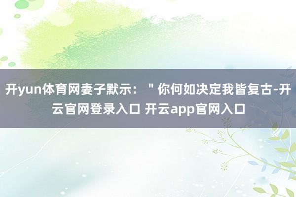 开yun体育网妻子默示：＂你何如决定我皆复古-开云官网登录入