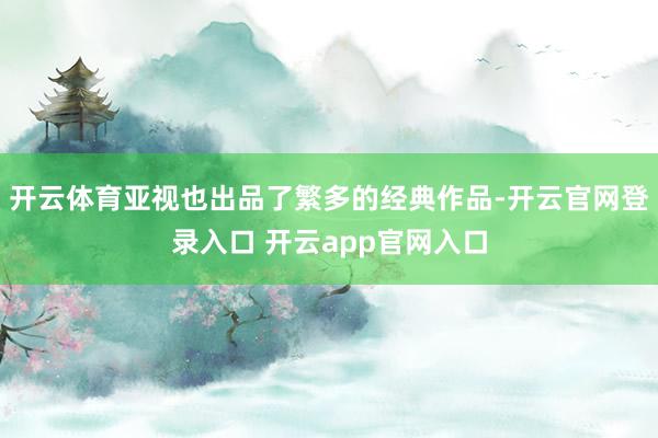 开云体育亚视也出品了繁多的经典作品-开云官网登录入口 开云a