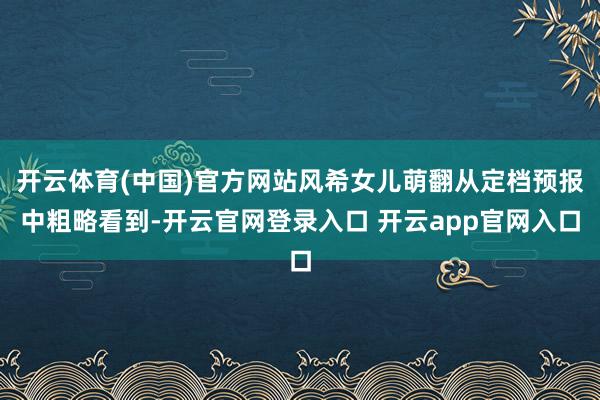 开云体育(中国)官方网站风希女儿萌翻从定档预报中粗略看到-开