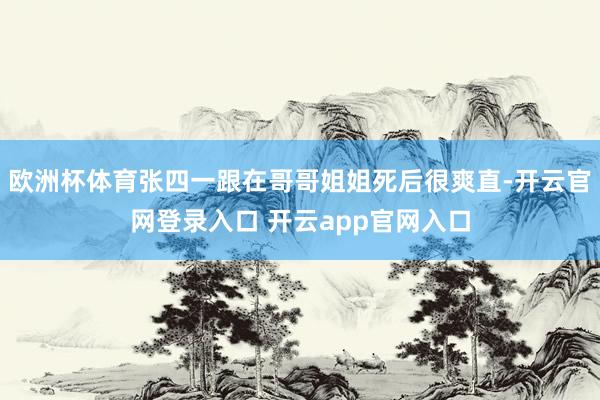 欧洲杯体育张四一跟在哥哥姐姐死后很爽直-开云官网登录入口 开