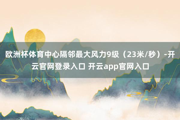 欧洲杯体育中心隔邻最大风力9级（23米/秒）-开云官网登录入