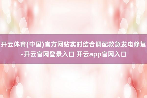 开云体育(中国)官方网站实时结合调配救急发电修复-开云官网登