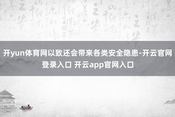 开yun体育网以致还会带来各类安全隐患-开云官网登录入口 开
