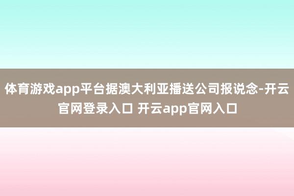 体育游戏app平台据澳大利亚播送公司报说念-开云官网登录入口