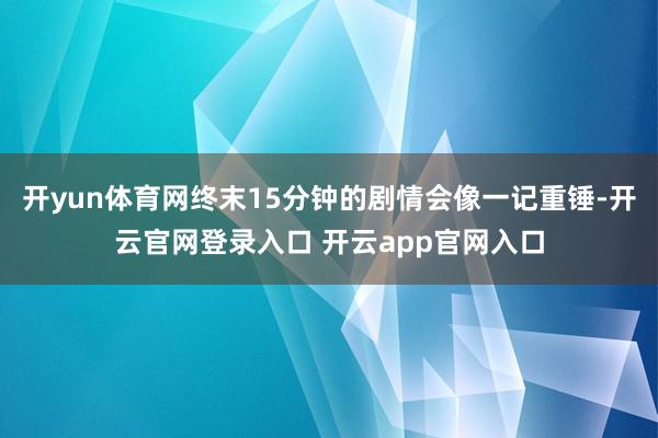 开yun体育网终末15分钟的剧情会像一记重锤-开云官网登录入