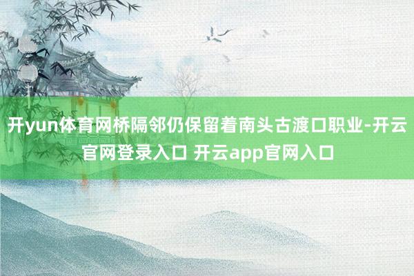 开yun体育网桥隔邻仍保留着南头古渡口职业-开云官网登录入口