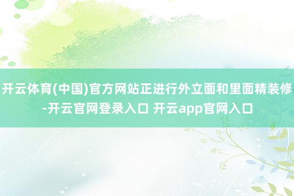 开云体育(中国)官方网站正进行外立面和里面精装修-开云官网登