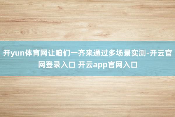开yun体育网让咱们一齐来通过多场景实测-开云官网登录入口 