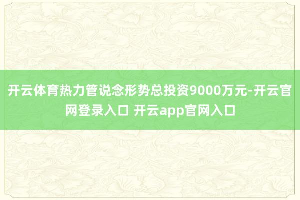 开云体育热力管说念形势总投资9000万元-开云官网登录入口 开云app官网入口