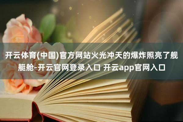 开云体育(中国)官方网站火光冲天的爆炸照亮了舰艇舱-开云官网