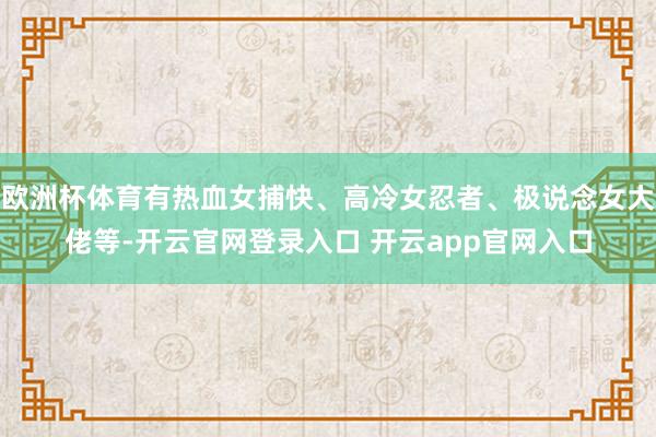 欧洲杯体育有热血女捕快、高冷女忍者、极说念女大佬等-开云官网