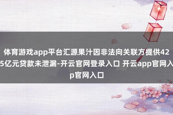 体育游戏app平台汇源果汁因非法向关联方提供42.75亿元贷