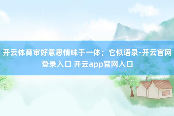 开云体育审好意思情味于一体；它似语录-开云官网登录入口 开云