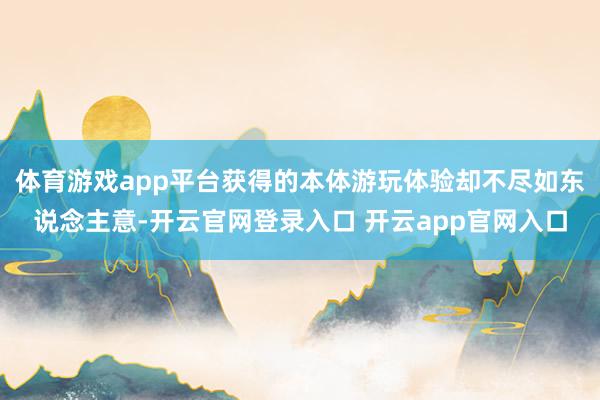 体育游戏app平台获得的本体游玩体验却不尽如东说念主意-开云