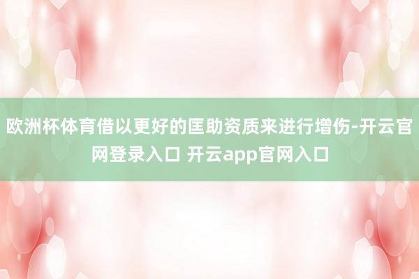 欧洲杯体育借以更好的匡助资质来进行增伤-开云官网登录入口 开