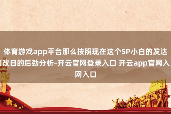 体育游戏app平台那么按照现在这个SP小白的发达和改日的后劲