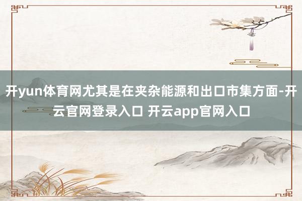 开yun体育网尤其是在夹杂能源和出口市集方面-开云官网登录入口 开云app官网入口