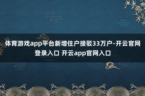 体育游戏app平台新增住户接驳33万户-开云官网登录入口 开云app官网入口