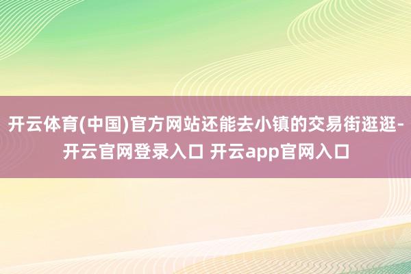 开云体育(中国)官方网站还能去小镇的交易街逛逛-开云官网登录入口 开云app官网入口