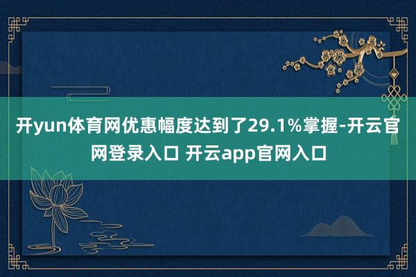 开yun体育网优惠幅度达到了29.1%掌握-开云官网登录入口 开云app官网入口