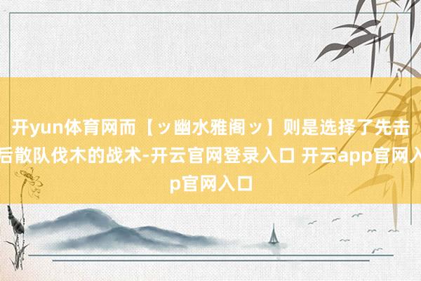 开yun体育网而【ッ幽水雅阁ッ】则是选择了先击杀后散队伐木的战术-开云官网登录入口 开云app官网入口