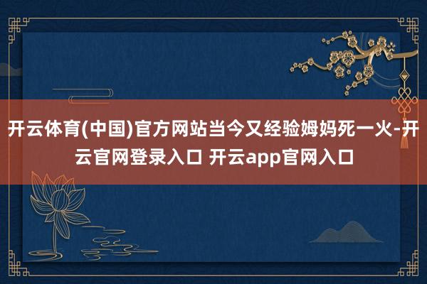 开云体育(中国)官方网站当今又经验姆妈死一火-开云官网登录入