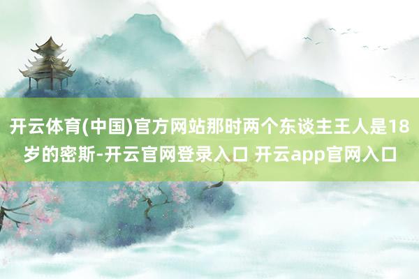 开云体育(中国)官方网站那时两个东谈主王人是18岁的密斯-开