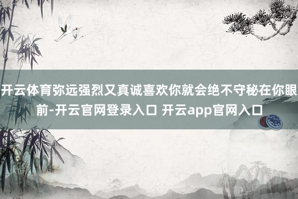 开云体育弥远强烈又真诚喜欢你就会绝不守秘在你眼前-开云官网登录入口 开云app官网入口