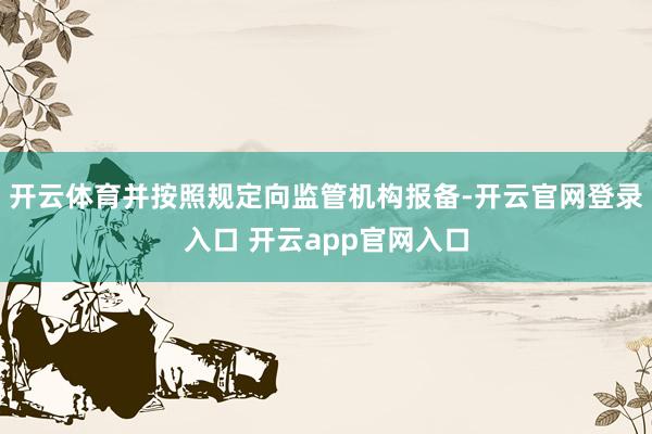 开云体育并按照规定向监管机构报备-开云官网登录入口 开云app官网入口