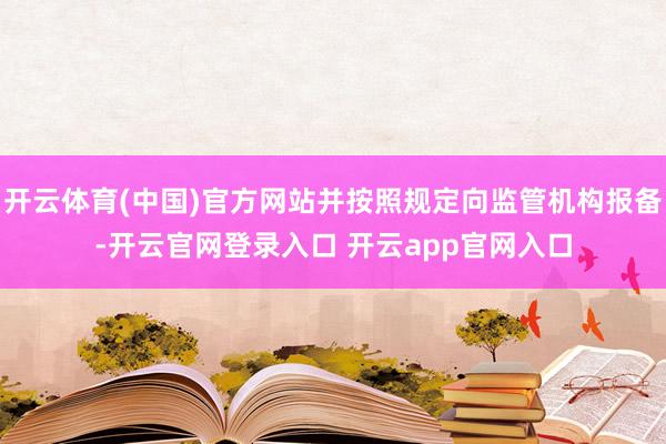 开云体育(中国)官方网站并按照规定向监管机构报备-开云官网登录入口 开云app官网入口