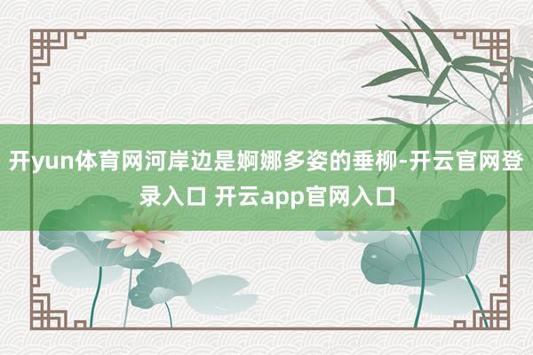 开yun体育网河岸边是婀娜多姿的垂柳-开云官网登录入口 开云app官网入口