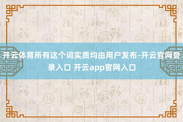 开云体育所有这个词实质均由用户发布-开云官网登录入口 开云app官网入口