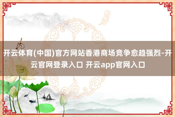开云体育(中国)官方网站香港商场竞争愈趋强烈-开云官网登录入