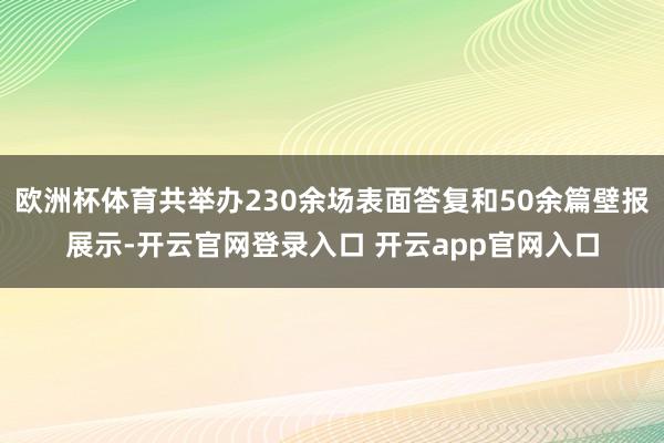 欧洲杯体育共举办230余场表面答复和50余篇壁报展示-开云官网登录入口 开云app官网入口