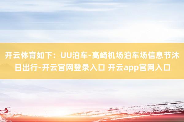 开云体育如下：UU泊车-高崎机场泊车场信息节沐日出行-开云官网登录入口 开云app官网入口
