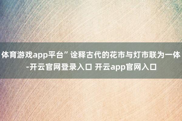 体育游戏app平台”诠释古代的花市与灯市联为一体-开云官网登