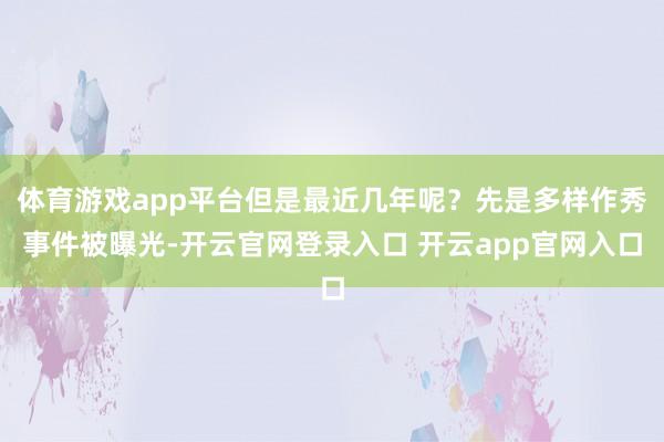 体育游戏app平台但是最近几年呢？先是多样作秀事件被曝光-开