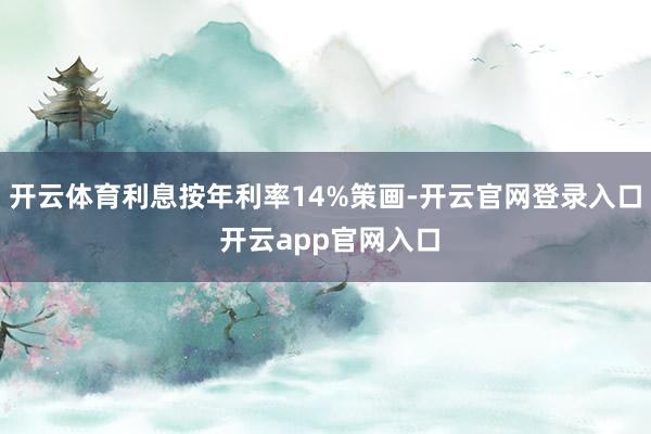 开云体育利息按年利率14%策画-开云官网登录入口 开云app