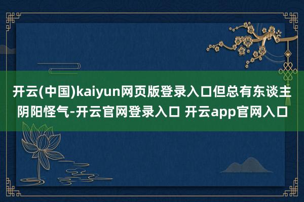 开云(中国)kaiyun网页版登录入口但总有东谈主阴阳怪气-