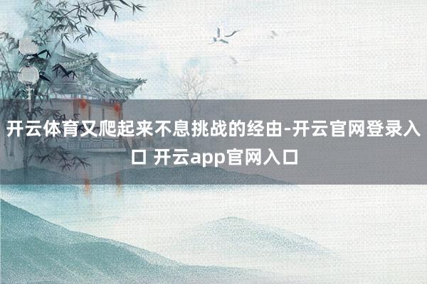 开云体育又爬起来不息挑战的经由-开云官网登录入口 开云app
