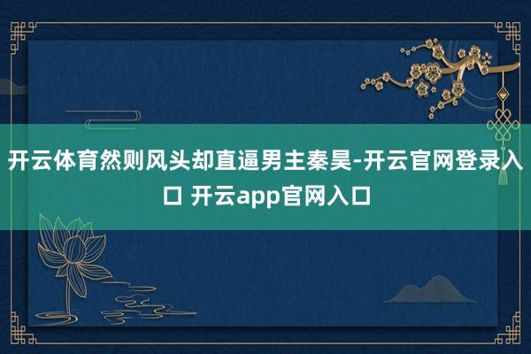 开云体育然则风头却直逼男主秦昊-开云官网登录入口 开云app