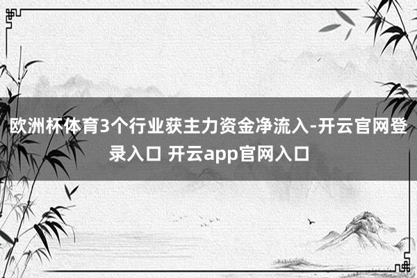 欧洲杯体育3个行业获主力资金净流入-开云官网登录入口 开云a