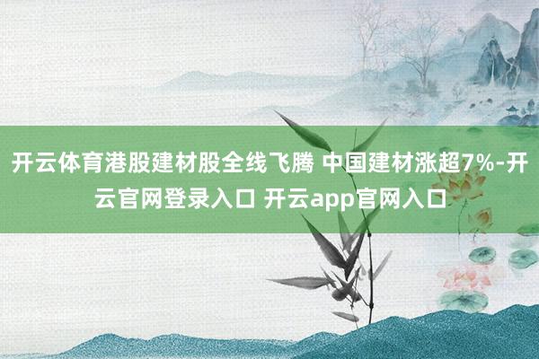 开云体育港股建材股全线飞腾 中国建材涨超7%-开云官网登录入