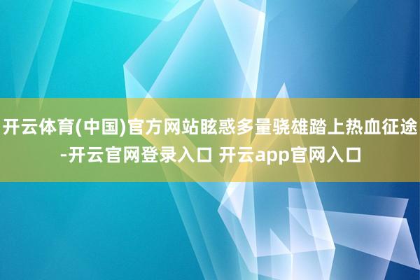 开云体育(中国)官方网站眩惑多量骁雄踏上热血征途-开云官网登