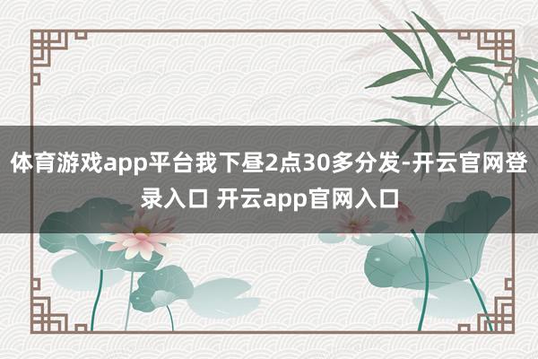 体育游戏app平台我下昼2点30多分发-开云官网登录入口 开