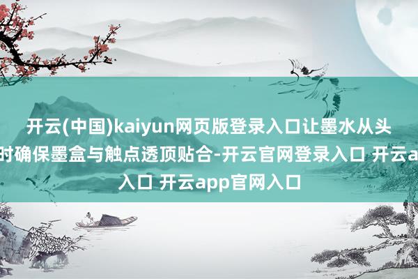 开云(中国)kaiyun网页版登录入口让墨水从头搀杂；装配时确保墨盒与触点透顶贴合-开云官网登录入口 开云app官网入口