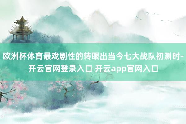 欧洲杯体育最戏剧性的转眼出当今七大战队初测时-开云官网登录入口 开云app官网入口